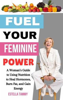 Fuel Your Feminine Power: A Woman's Guide to Using Nutrition to Heal Hormones, Burn Fat, and Gain Energy (eBook, ePUB) - Tammy, Estella