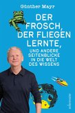 Der Frosch, der fliegen lernte, und andere Seitenblicke in die Welt des Wissens Der Frosch, der fliegen lernte, und andere Seitenblicke in die Welt des Wissens