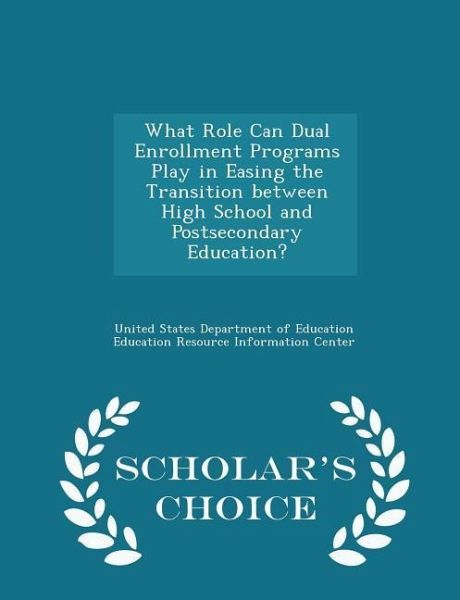 What Role Can Dual Enrollment Programs Play in Easing the Transition Between High School and Postsecondary Education? - Scholar's Choice Edition What Role Can Dual Enrollment Programs Play in Easing the Transition Between High School and Postsecondary Education? - Scholar's Choice Edition