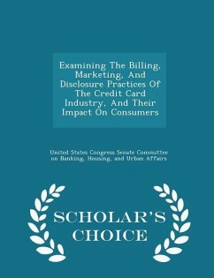 Cover Examining the Billing, Marketing, and Disclosure Practices of the Credit Card Industry, and Their Impact on Consumers - Scholar's Choice Edition