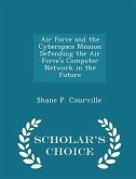Air Force and the Cyberspace Mission Defending the Air Force's Computer Network in the Future - Scholar's Choice Edition