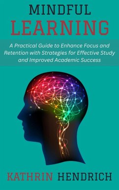 Mindful Learning: A Practical Guide to Enhance Focus and Retention with Strategies for Effective Study and Improved Academic Success (eBook, ePUB) - Hendrich, Kathrin