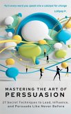 Mastering the Art of Persuasion 27 Secret Techniques to Lead, Influence, and Persuade Like Never Before (eBook, ePUB) Mastering the Art of Persuasion 27 Secret Techniques to Lead, Influence, and Persuade Like Never Before (eBook, ePUB)