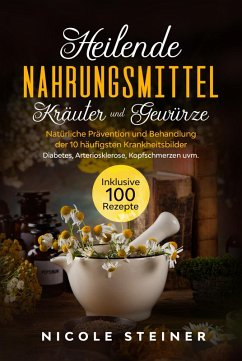 Cover Heilende Nahrungsmittel, Kräuter und Gewürze: Natürliche Prävention und Behandlung der 10 häufigsten Krankheitsbilder - Diabetes, Arteriosklerose, Kopfschmerzen uvm.   Inklusive 100 Rezepte (eBook, ePUB)