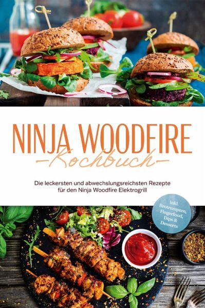 Ninja Woodfire Kochbuch: Die leckersten und abwechslungsreichsten Rezepte für den Ninja Woodfire Elektrogrill - inkl. Brotrezepten, Fingerfood, Dips & Desserts (eBook, ePUB)
