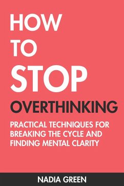 How to Stop Overthinking: Practical Techniques for Breaking the Cycle and Finding Mental Clarity (eBook, ePUB) - Green, Nadia