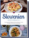Slowenien Kochbuch: Die leckersten Rezepte der slowenischen Küche für jeden Geschmack und Anlass - inkl. Brotrezepten, Suppen, Dips & Desserts