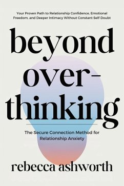 Beyond Overthinking: The Secure Connection Method for Relationship Anxiety: Your Proven Path to Relationship Confidence, Emotional Freedom, and Deeper Intimacy Without Constant Self-Doubt (eBook, ePUB) - Ashworth, Rebecca