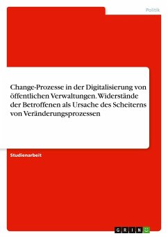 Change-Prozesse in der Digitalisierung von öffentlichen Verwaltungen. Widerstände der Betroffenen als Ursache des Scheiterns von Veränderungsprozessen Change-Prozesse in der Digitalisierung von öffentlichen Verwaltungen. Widerstände der Betroffenen als Ursache des Scheiterns von Veränderungsprozessen
