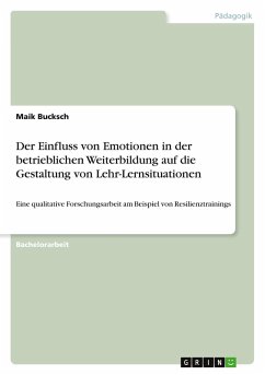 Der Einfluss von Emotionen in der betrieblichen Weiterbildung auf die Gestaltung von Lehr-Lernsituationen Der Einfluss von Emotionen in der betrieblichen Weiterbildung auf die Gestaltung von Lehr-Lernsituationen