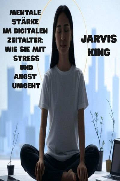 Mentale Stärke im digitalen Zeitalter: Wie Sie mit Stress und Angst umgeht (eBook, ePUB) Mentale Stärke im digitalen Zeitalter: Wie Sie mit Stress und Angst umgeht (eBook, ePUB)
