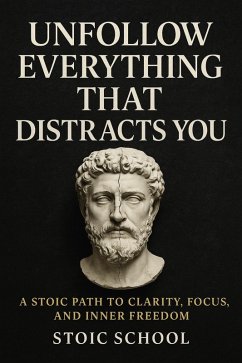 Unfollow Everything That Distracts You: A Stoic Path to Clarity, Focus, and Inner Freedom (eBook, ePUB) - School, Stoic