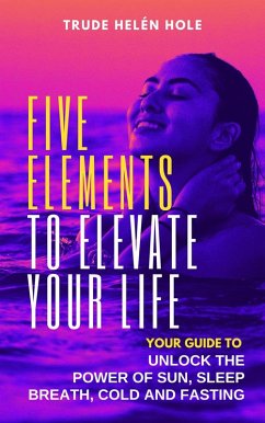 Cover Five Elements to Elevate Your Life: Unlock the Power of Sleep, Sun, Breath, Cold and Fasting (eBook, ePUB)