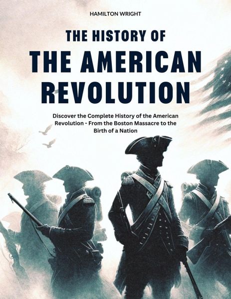 The History of the American Revolution: Discover the Complete History of the American Revolution - From the Boston Massacre to the Birth of a Nation (History's Great Turning Points, #3) (eBook, ePUB)