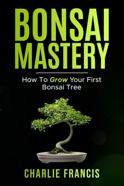 Bonsai Mastery: How To Grow Your First Bonsai Tree (eBook, ePUB)
