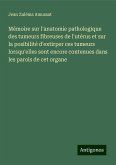 Mémoire sur l'anatomie pathologique des tumeurs fibreuses de l'utérus et sur la posibilité d'extirper ces tumeurs lorsqu'elles sont encore contenues dans les parois de cet organe
