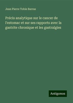 Précis analytique sur le cancer de l'estomac et sur ses rapports avec la gastrite chronique et les gastralgies - Barras, Jean Pierre Tobie Précis analytique sur le cancer de l'estomac et sur ses rapports avec la gastrite chronique et les gastralgies - Barras, Jean Pierre Tobie