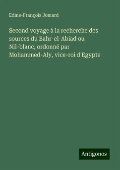 Second voyage à la recherche des sources du Bahr-el-Abiad ou Nil-blanc, ordonné par Mohammed-Aly, vice-roi d'Egypte - Jomard, Edme-François
