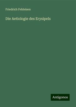 Die Aetiologie des Erysipels - Fehleisen, Friedrich Die Aetiologie des Erysipels - Fehleisen, Friedrich