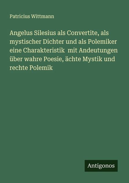 Angelus Silesius als Convertite, als mystischer Dichter und als Polemiker eine Charakteristik mit Andeutungen über wahre Poesie, ächte Mystik und rechte Polemik