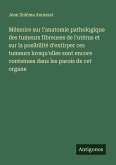 Mémoire sur l'anatomie pathologique des tumeurs fibreuses de l'utérus et sur la posibilité d'extirper ces tumeurs lorsqu'elles sont encore contenues dans les parois de cet organe Mémoire sur l'anatomie pathologique des tumeurs fibreuses de l'utérus et sur la posibilité d'extirper ces tumeurs lorsqu'elles sont encore contenues dans les parois de cet organe