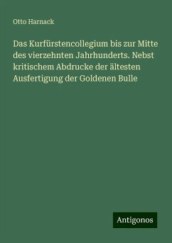 Das Kurfürstencollegium bis zur Mitte des vierzehnten Jahrhunderts. Nebst kritischem Abdrucke der ältesten Ausfertigung der Goldenen Bulle - Harnack, Otto