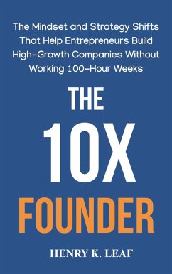 The 10X Founder: The Mindset and Strategy Shifts That Help Entrepreneurs Build High-Growth Companies Without Working 100-Hour Weeks (eBook, ePUB) - Leaf, Henry K.