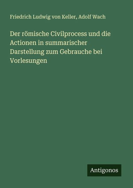 Der römische Civilprocess und die Actionen in summarischer Darstellung zum Gebrauche bei Vorlesungen Der römische Civilprocess und die Actionen in summarischer Darstellung zum Gebrauche bei Vorlesungen