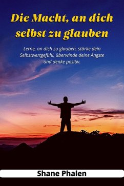 Die Macht, an dich selbst zu glauben. Lerne, an dich zu glauben, stärke dein Selbstwertgefühl, überwinde deine Ängste und denke positiv. (eBook, ePUB) - Phalen, Shane
