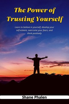 The Power of Trusting Yourself. Learn to believe in yourself, develop your self-esteem, overcome your fears, and think positively. (eBook, ePUB) - Phalen, Shane