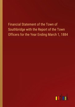 Financial Statement of the Town of Southbridge with the Report of the Town Officers for the Year Ending March 1, 1884 Financial Statement of the Town of Southbridge with the Report of the Town Officers for the Year Ending March 1, 1884