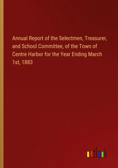 Annual Report of the Selectmen, Treasurer, and School Committee, of the Town of Centre Harbor for the Year Ending March 1st, 1883 Annual Report of the Selectmen, Treasurer, and School Committee, of the Town of Centre Harbor for the Year Ending March 1st, 1883