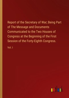 Report of the Secretary of War; Being Part of The Message and Documents Communicated to the Two Houses of Congress at the Beginning of the First Session of the Forty-Eighth Congress.
