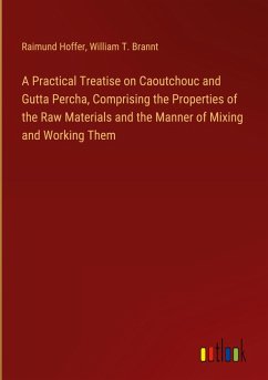 A Practical Treatise on Caoutchouc and Gutta Percha, Comprising the Properties of the Raw Materials and the Manner of Mixing and Working Them