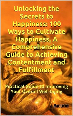 Cover Unlocking the Secrets to Happiness: 100 Ways to Cultivate Happiness, A Comprehensive Guide to Achieving Contentment and Fulfillment (eBook, ePUB)