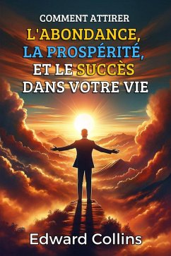Comment attirer l'abondance, la prospérité et le succès dans votre vie. Découvrez le secret pour obtenir tout ce que vous désirez. (eBook, ePUB) - Collins, Edward