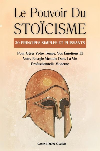 Le Pouvoir Du Stoïcisme: 30 Principes Simples Et Puissants Pour Gérer Votre Temps, Vos Émotions Et Votre Énergie Mentale Dans La Vie Professionnelle Moderne (eBook, ePUB) Le Pouvoir Du Stoïcisme: 30 Principes Simples Et Puissants Pour Gérer Votre Temps, Vos Émotions Et Votre Énergie Mentale Dans La Vie Professionnelle Moderne (eBook, ePUB)