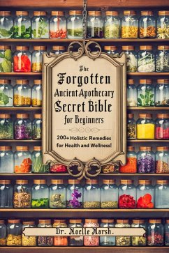 Cover The Forgotten Ancient Home Apothecary Secret Bible for Beginners: 200+ Holistic Remedies for Health and Wellness! (Ancient Herbal Bible) (eBook, ePUB)