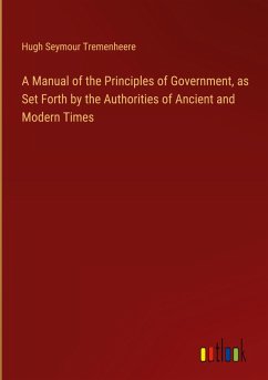 A Manual of the Principles of Government, as Set Forth by the Authorities of Ancient and Modern Times - Tremenheere, Hugh Seymour