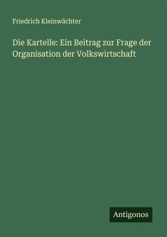 Cover Die Kartelle: Ein Beitrag zur Frage der Organisation der Volkswirtschaft