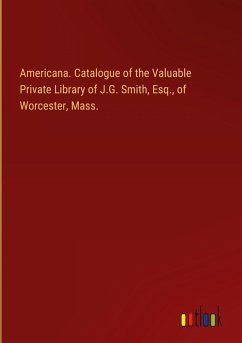 Americana. Catalogue of the Valuable Private Library of J.G. Smith, Esq., of Worcester, Mass. Americana. Catalogue of the Valuable Private Library of J.G. Smith, Esq., of Worcester, Mass.