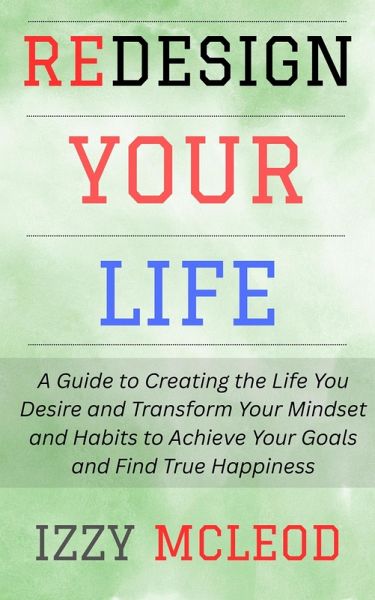 Redesign Your Life: A Guide to Creating the Life You Desire and Transform Your Mindset and Habits to Achieve Your Goals and Find True Happiness (eBook, ePUB) Redesign Your Life: A Guide to Creating the Life You Desire and Transform Your Mindset and Habits to Achieve Your Goals and Find True Happiness (eBook, ePUB)