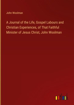 A Journal of the Life, Gospel Labours and Christian Experiences, of That Faithful Minister of Jesus Christ, John Woolman A Journal of the Life, Gospel Labours and Christian Experiences, of That Faithful Minister of Jesus Christ, John Woolman
