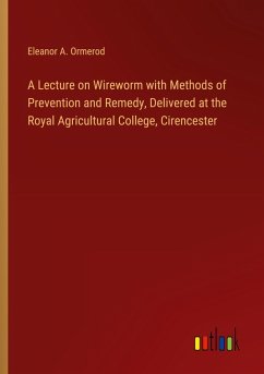 A Lecture on Wireworm with Methods of Prevention and Remedy, Delivered at the Royal Agricultural College, Cirencester A Lecture on Wireworm with Methods of Prevention and Remedy, Delivered at the Royal Agricultural College, Cirencester