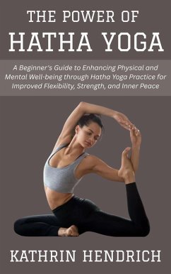 The Power of Hatha Yoga: A Beginner's Guide to Enhancing Physical and Mental Well-being through Hatha Yoga Practice for Improved Flexibility, Strength, and Inner Peace (eBook, ePUB) - Hendrich, Kathrin