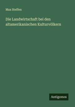 Die Landwirtschaft bei den altamerikanischen Kulturvölkern - Steffen, Max