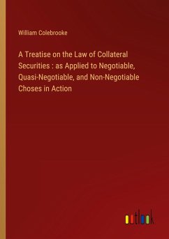A Treatise on the Law of Collateral Securities : as Applied to Negotiable, Quasi-Negotiable, and Non-Negotiable Choses in Action
