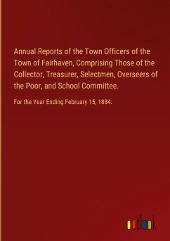Annual Reports of the Town Officers of the Town of Fairhaven, Comprising Those of the Collector, Treasurer, Selectmen, Overseers of the Poor, and School Committee. Annual Reports of the Town Officers of the Town of Fairhaven, Comprising Those of the Collector, Treasurer, Selectmen, Overseers of the Poor, and School Committee.