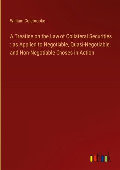 A Treatise on the Law of Collateral Securities : as Applied to Negotiable, Quasi-Negotiable, and Non-Negotiable Choses in Action