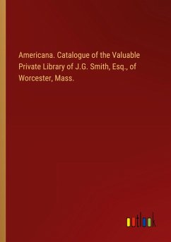 Americana. Catalogue of the Valuable Private Library of J.G. Smith, Esq., of Worcester, Mass. Americana. Catalogue of the Valuable Private Library of J.G. Smith, Esq., of Worcester, Mass.